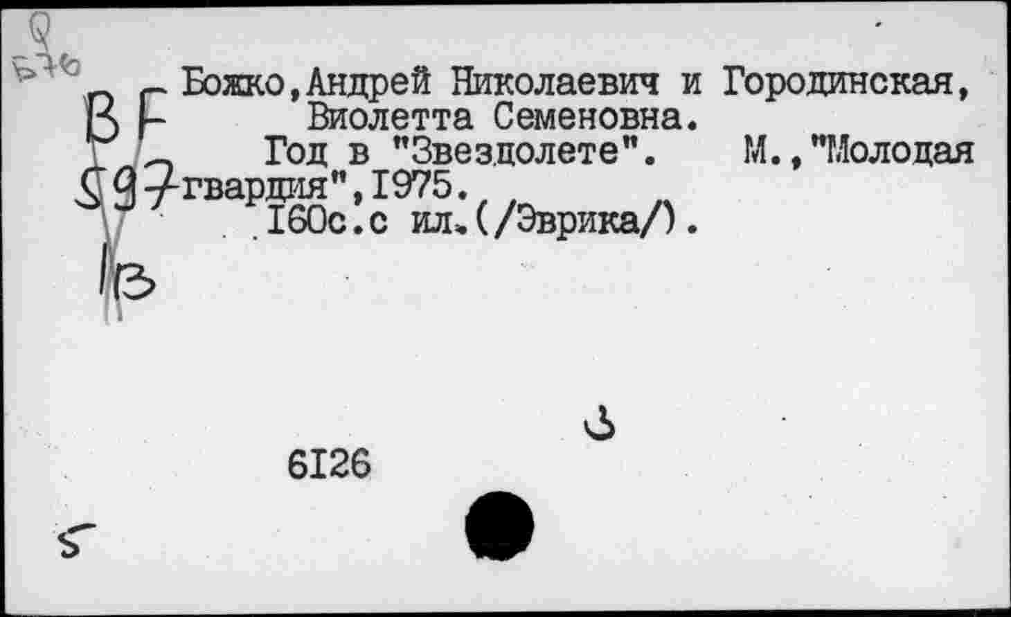 ﻿Божко,Андрей Николаевич и Городинская, Виолетта Семеновна.
Год в "Звездолете". М.,"Молодая
9 угвардия", 1975.
/	. ,160с.с ил.(/Эврика/).
6126